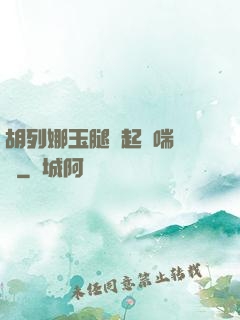 胡列娜玉腿翹起嬌喘連連