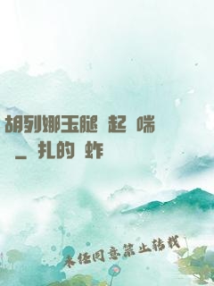 胡列娜玉腿翹起嬌喘連連