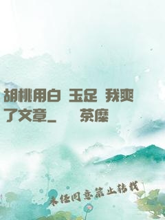 胡桃用白絲玉足讓我爽了文章
