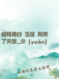 胡桃用白絲玉足讓我爽了文章