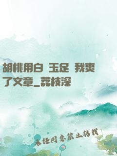 胡桃用白絲玉足讓我爽了文章