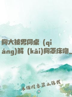 胸大被男同桌強(qiáng)解開(kāi)胸罩床吻