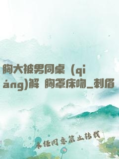 胸大被男同桌強(qiáng)解開胸罩床吻
