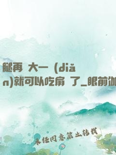 腿再張大一點(diǎn)就可以吃扇貝了