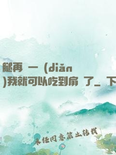 腿再開一點(diǎn)我就可以吃到扇貝了