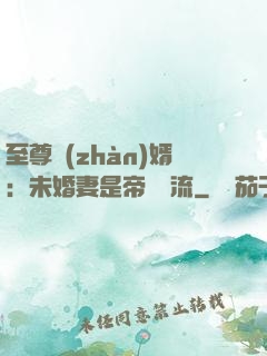 至尊戰(zhàn)婿：未婚妻是帝國頂流