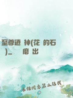 至尊逍遙神(花開的石頭)