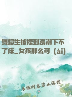 舞蹈生被揉到高潮下不了床