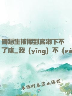 舞蹈生被揉到高潮下不了床