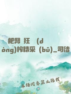 艷婦肥臀瘋狂聳動(dòng)榨精采補(bǔ)