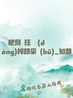 艷婦肥臀瘋狂聳動(dòng)榨精采補(bǔ)