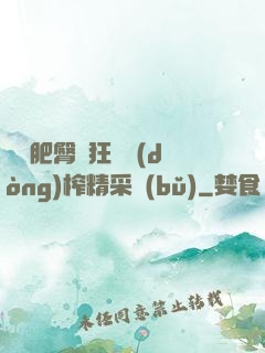 艷婦肥臀瘋狂聳動(dòng)榨精采補(bǔ)