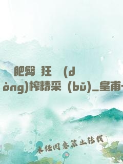 艷婦肥臀瘋狂聳動(dòng)榨精采補(bǔ)