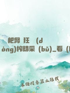 艷婦肥臀瘋狂聳動(dòng)榨精采補(bǔ)