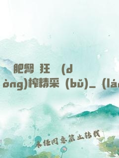 艷婦肥臀瘋狂聳動(dòng)榨精采補(bǔ)