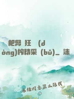 艷婦肥臀瘋狂聳動(dòng)榨精采補(bǔ)