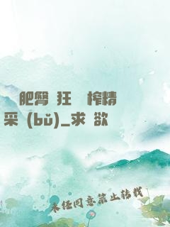 艷婦肥臀瘋狂聳動榨精采補(bǔ)