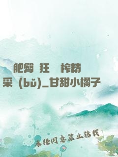 艷婦肥臀瘋狂聳動榨精采補(bǔ)