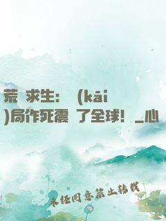 荒島求生：開(kāi)局作死震驚了全球！