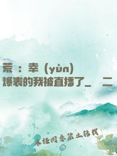 荒島：幸運(yùn)爆表的我被直播了