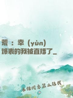 荒島：幸運(yùn)爆表的我被直播了