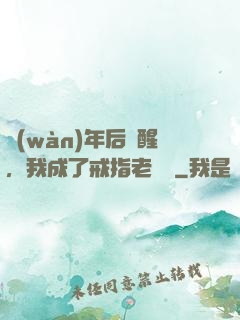 萬(wàn)年后蘇醒，我成了戒指老爺爺