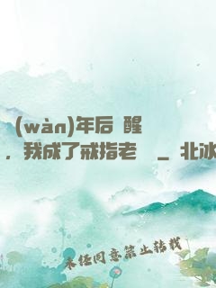 萬(wàn)年后蘇醒，我成了戒指老爺爺