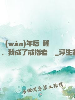 萬(wàn)年后蘇醒，我成了戒指老爺爺