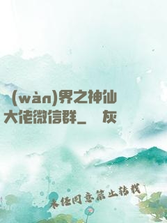 萬(wàn)界之神仙大佬微信群