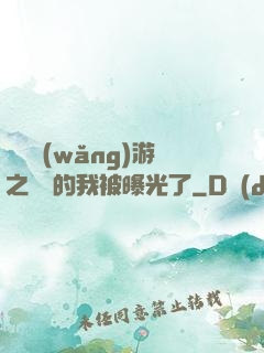 萬國網(wǎng)游之無敵的我被曝光了
