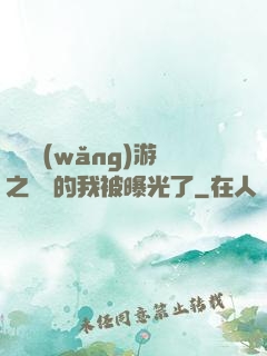 萬國網(wǎng)游之無敵的我被曝光了