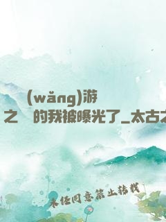 萬國網(wǎng)游之無敵的我被曝光了