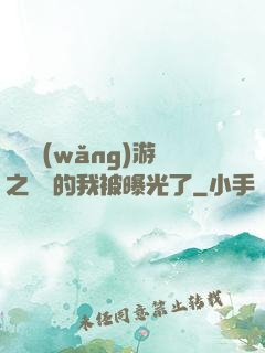 萬國網(wǎng)游之無敵的我被曝光了