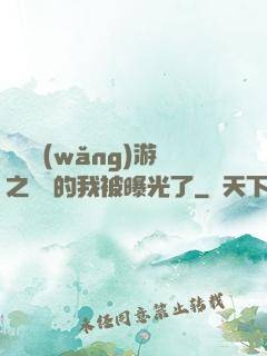 萬國網(wǎng)游之無敵的我被曝光了