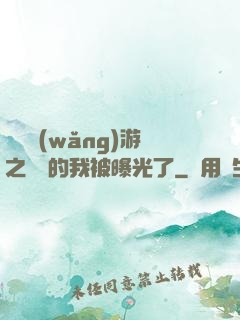 萬國網(wǎng)游之無敵的我被曝光了