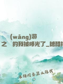 萬國網(wǎng)游之無敵的我被曝光了