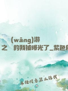萬國網(wǎng)游之無敵的我被曝光了