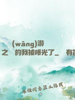 萬國網(wǎng)游之無敵的我被曝光了