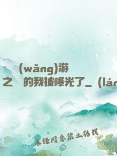 萬國網(wǎng)游之無敵的我被曝光了