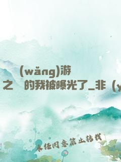 萬國網(wǎng)游之無敵的我被曝光了