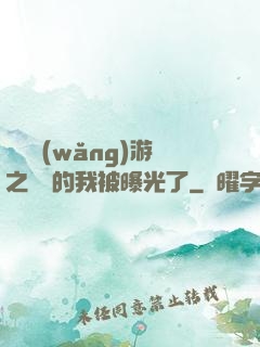 萬國網(wǎng)游之無敵的我被曝光了