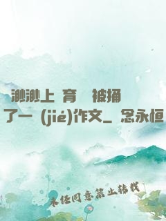 葉渺渺上體育課課被捅了一節(jié)作文