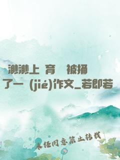 葉渺渺上體育課課被捅了一節(jié)作文