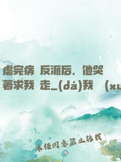 虐完病嬌反派后，他哭著求我別走