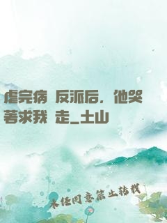 虐完病嬌反派后，他哭著求我別走