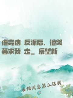 虐完病嬌反派后，他哭著求我別走