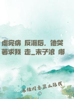 虐完病嬌反派后，他哭著求我別走
