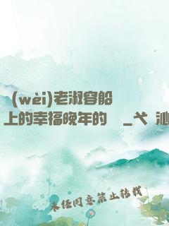 衛(wèi)老淑容船上的幸福晚年的說說
