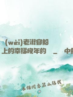 衛(wèi)老淑容船上的幸福晚年的說說