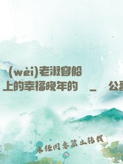 衛(wèi)老淑容船上的幸福晚年的說說
